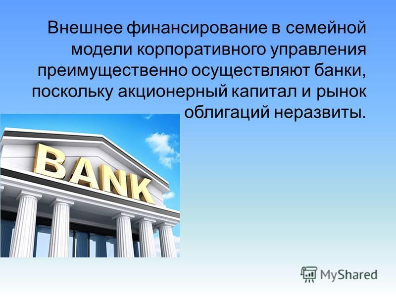 Внешнее финансирование в семейной модели корпоративного управления преимущественно осуществляют банки, поскольку акционерный капитал и рынок облигаций неразвиты.