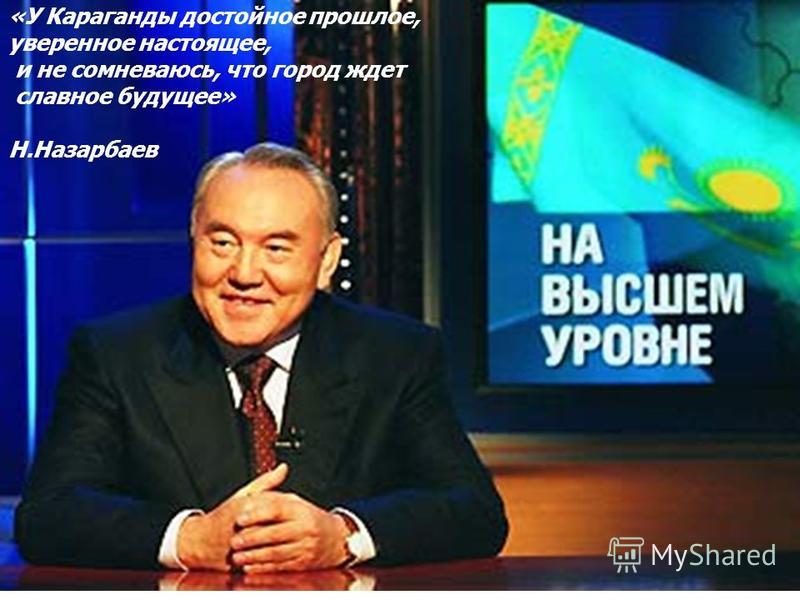 «У Караганды достойное прошлое, уверенное настоящее, и не сомневаюсь, что город ждет славное будущее» Н.Назарбаев