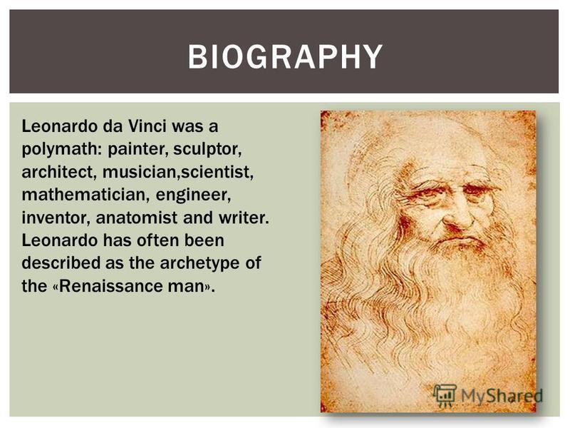 BIOGRAPHY Leonardo da Vinci was a polymath: painter, sculptor, architect, musician,scientist, mathematician, engineer, inventor, anatomist and writer. Leonardo has often been described as the archetype of the «Renaissance man».