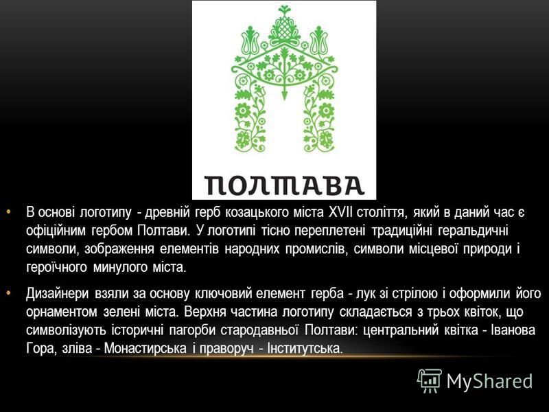 В основі логотипу - древній герб козацького міста ХVІІ століття, який в даний час є офіційним гербом Полтави. У логотипі тісно переплетені традиційні геральдичні символи, зображення елементів народних промислів, символи місцевої природи і героїчного 