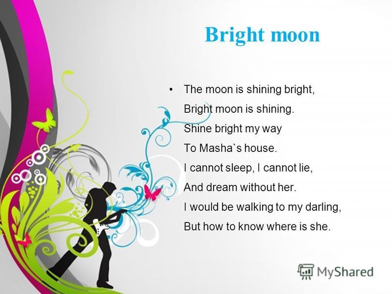 Free Powerpoint TemplatesPage 9 The moon is shining bright, Bright moon is shining. Shine bright my way To Masha`s house. I cannot sleep, I cannot lie, And dream without her. I would be walking to my darling, But how to know where is she. Bright moon