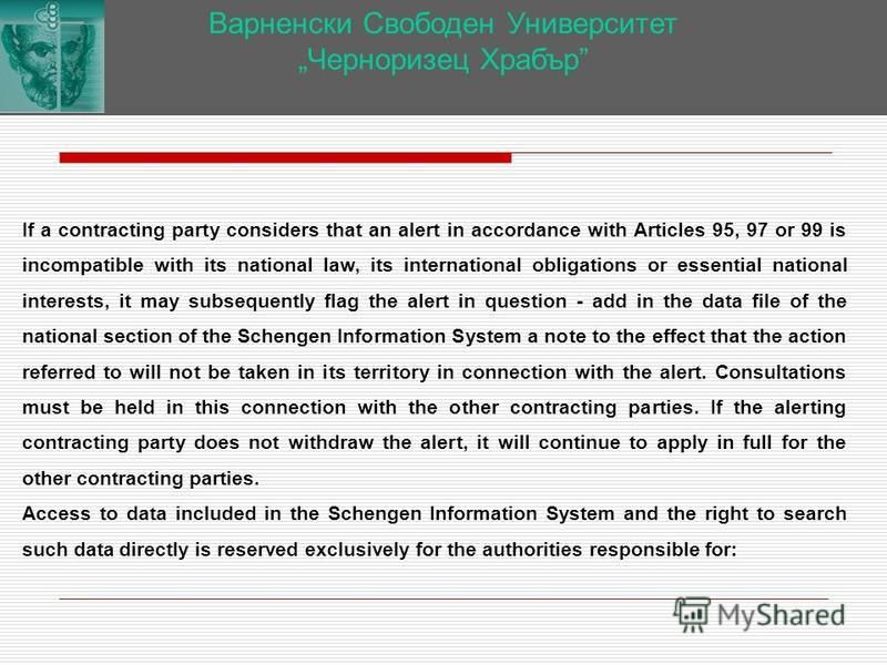 Варненски Свободен Университет Черноризец Храбър If a contracting party considers that an alert in accordance with Articles 95, 97 or 99 is incompatible with its national law, its international obligations or essential national interests, it may subs