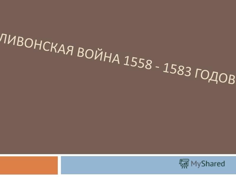 ЛИВОНСКАЯ ВОЙНА 1558 - 1583 ГОДОВ