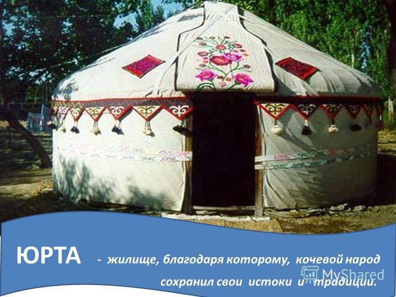 ЮРТА - жилище, благодаря которому, кочевой народ сохранил свои истоки и традиции.