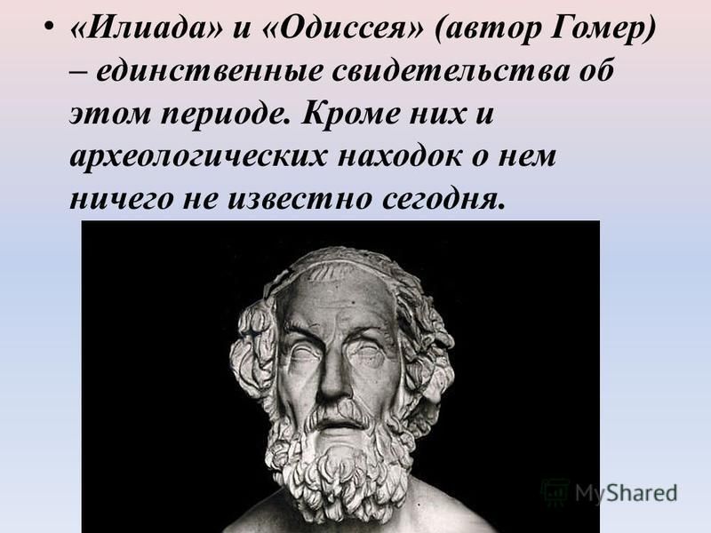 «Илиада» и «Одиссея» (автор Гомер) – единственные свидетельства об этом периоде. Кроме них и археологических находок о нем ничего не известно сегодня.