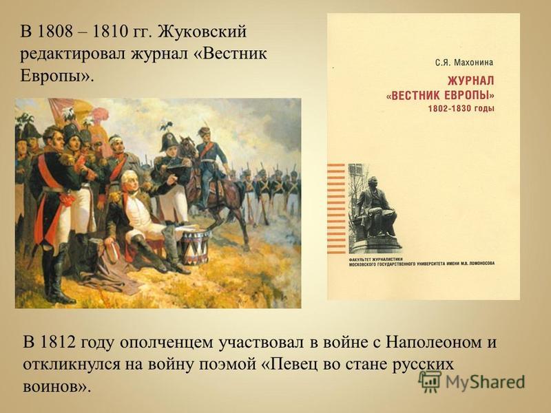 В 1808 – 1810 гг. Жуковский редактировал журнал «Вестник Европы». В 1812 году ополченцем участвовал в войне с Наполеоном и откликнулся на войну поэмой «Певец во стане русских воинов».
