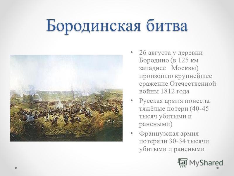 Бородинская битва 26 августа у деревни Бородино (в 125 км западнее Москвы) произошло крупнейшее сражение Отечественной войны 1812 года Русская армия понесла тяжёлые потери (40-45 тысяч убитыми и ранеными) Французская армия потеряли 30-34 тысячи убиты