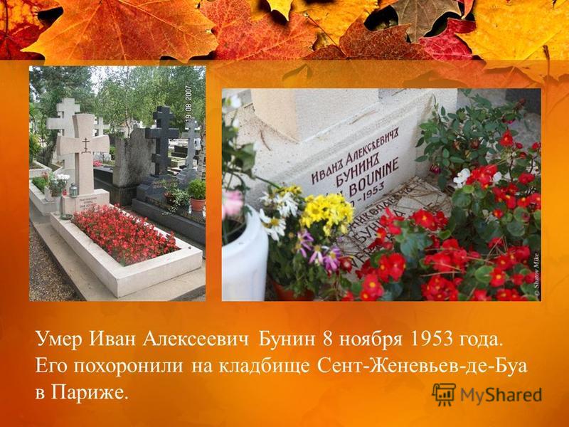Умер Иван Алексеевич Бунин 8 ноября 1953 года. Его похоронили на кладбище Сент-Женевьев-де-Буа в Париже.