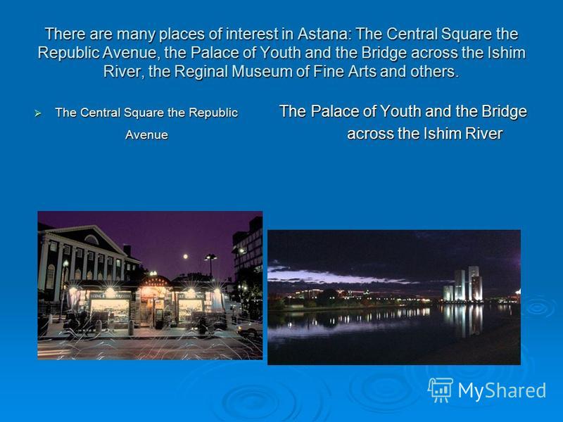 There are many places of interest in Astana: The Central Square the Republic Avenue, the Palace of Youth and the Bridge across the Ishim River, the Reginal Museum of Fine Arts and others. The Central Square the Republic The Palace of Youth and the Br