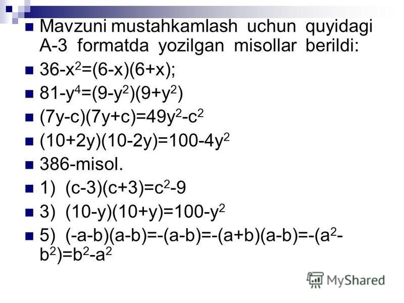 Mavzuni mustahkamlash uchun quyidagi A-3 formatda yozilgan misollar berildi: 36-x 2 =(6-x)(6+x); 81-y 4 =(9-y 2 )(9+y 2 ) (7y-c)(7y+c)=49y 2 -c 2 (10+2y)(10-2y)=100-4y 2 386-misol. 1) (c-3)(c+3)=c 2 -9 3) (10-y)(10+y)=100-y 2 5) (-a-b)(a-b)=-(a-b)=-(