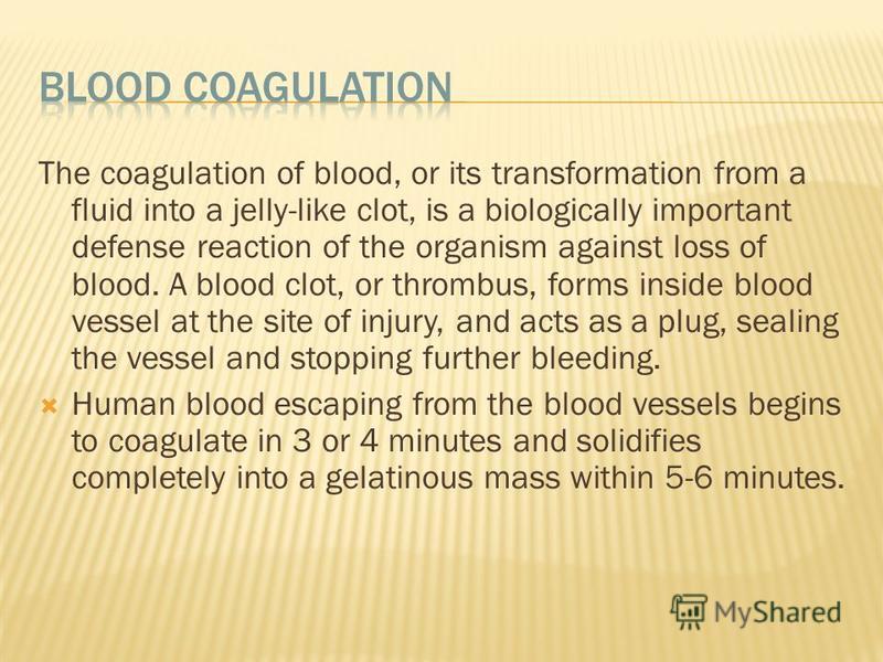 The coagulation of blood, or its transformation from a fluid into a jelly-like clot, is a biologically important defense reaction of the organism against loss of blood. A blood clot, or thrombus, forms inside blood vessel at the site of injury, and a