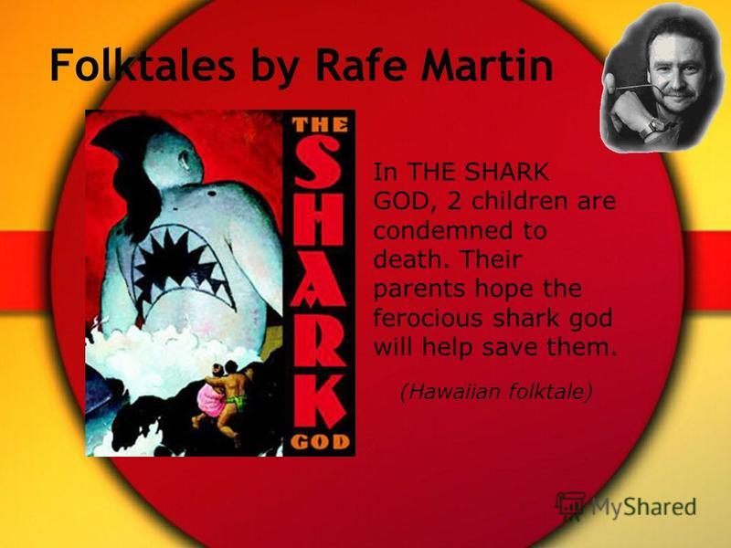 Folktales by Rafe Martin In THE SHARK GOD, 2 children are condemned to death. Their parents hope the ferocious shark god will help save them. (Hawaiian folktale)