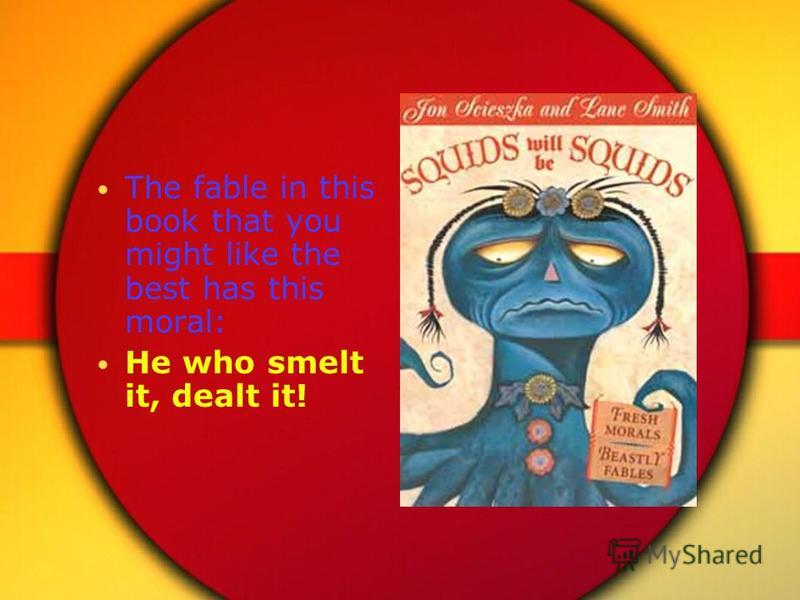 The fable in this book that you might like the best has this moral: He who smelt it, dealt it!