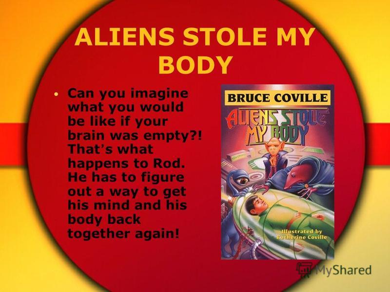 ALIENS STOLE MY BODY Can you imagine what you would be like if your brain was empty?! That s what happens to Rod. He has to figure out a way to get his mind and his body back together again!