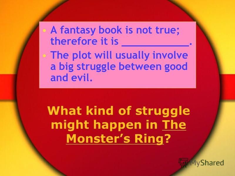 What kind of struggle might happen in The Monsters Ring? A fantasy book is not true; therefore it is ___________. The plot will usually involve a big struggle between good and evil.