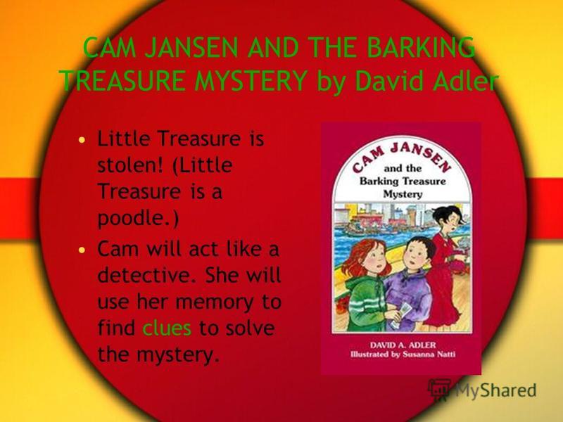 CAM JANSEN AND THE BARKING TREASURE MYSTERY by David Adler Little Treasure is stolen! (Little Treasure is a poodle.) Cam will act like a detective. She will use her memory to find clues to solve the mystery.