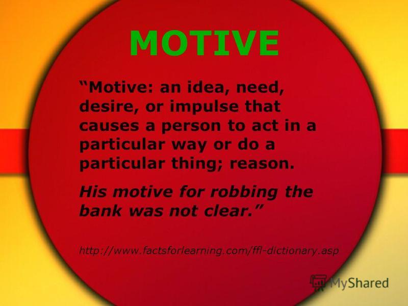 MOTIVE Motive: an idea, need, desire, or impulse that causes a person to act in a particular way or do a particular thing; reason. His motive for robbing the bank was not clear. http://www.factsforlearning.com/ffl-dictionary.asp