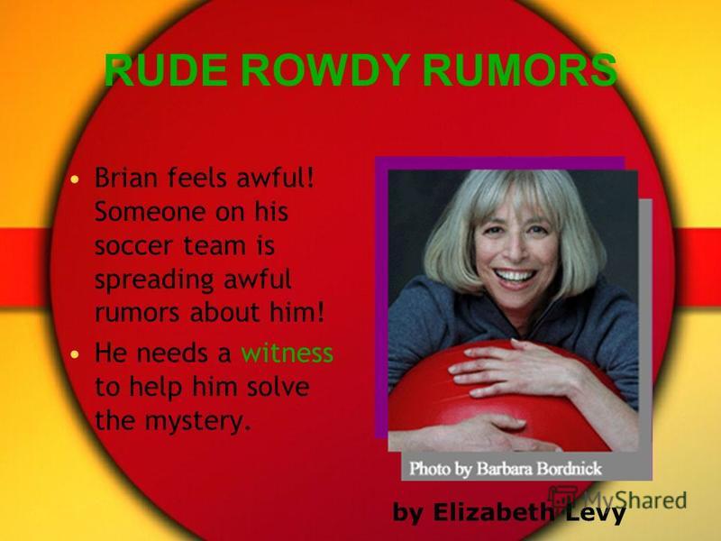 RUDE ROWDY RUMORS Brian feels awful! Someone on his soccer team is spreading awful rumors about him! He needs a witness to help him solve the mystery. by Elizabeth Levy