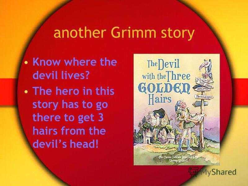another Grimm story Know where the devil lives? The hero in this story has to go there to get 3 hairs from the devils head!