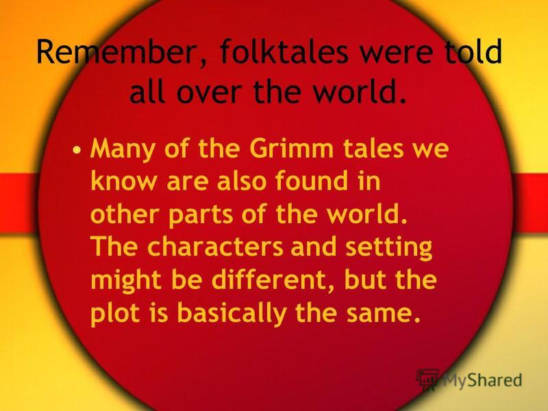 Remember, folktales were told all over the world. Many of the Grimm tales we know are also found in other parts of the world. The characters and setting might be different, but the plot is basically the same.