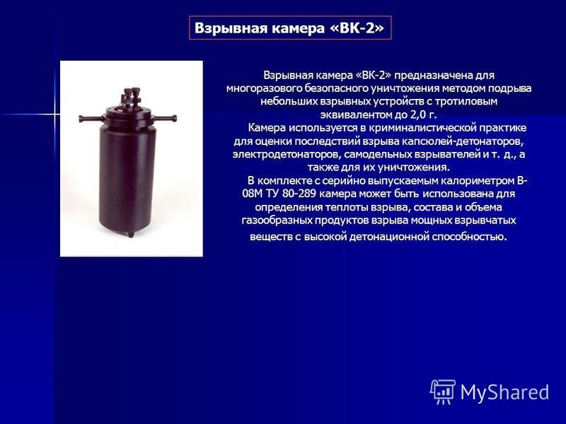 Взрывная камера «ВК-2» Взрывная камера «ВК-2» предназначена для многоразового безопасного уничтожения методом подрыва небольших взрывных устройств с тротиловым эквивалентом до 2,0 г. Камера используется в криминалистической практике для оценки послед