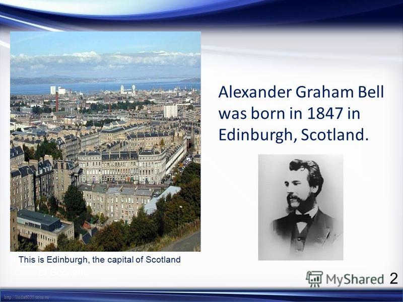 http://linda6035.ucoz.ru/ Alexander Graham Bell was born in 1847 in Edinburgh, Scotland. Edinburgh, the capital of Scotland This is Edinburgh, the capital of Scotland 2