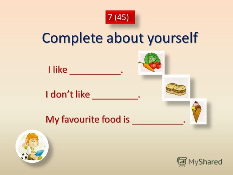 Complete about yourself 7 (45) I like __________. I like __________. I dont like _________. My favourite food is __________.
