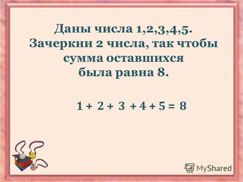 Даны числа 1,2,3,4,5. Зачеркни 2 числа, так чтобы сумма оставшихся была равна 8. 1+2+++345=8