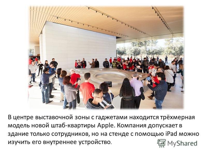 В центре выставочной зоны с гаджетами находится трёхмерная модель новой штаб-квартиры Apple. Компания допускает в здание только сотрудников, но на стенде с помощью iPad можно изучить его внутреннее устройство.
