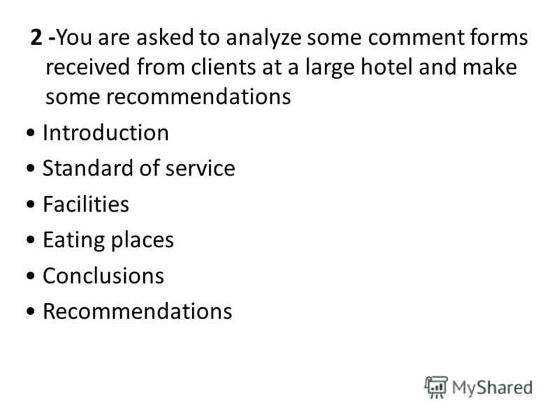 2 -You are asked to analyze some comment forms received from clients at a large hotel and make some recommendations Introduction Standard of service Facilities Eating places Conclusions Recommendations
