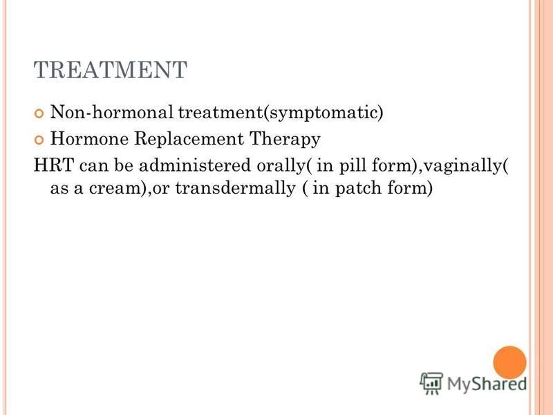 TREATMENT Non-hormonal treatment(symptomatic) Hormone Replacement Therapy HRT can be administered orally( in pill form),vaginally( as a cream),or transdermally ( in patch form)