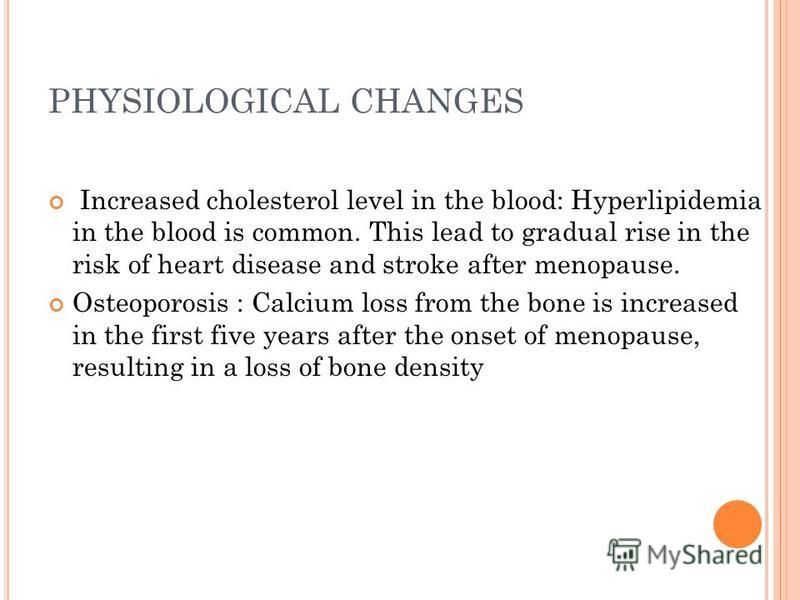 PHYSIOLOGICAL CHANGES Increased cholesterol level in the blood: Hyperlipidemia in the blood is common. This lead to gradual rise in the risk of heart disease and stroke after menopause. Osteoporosis : Calcium loss from the bone is increased in the fi