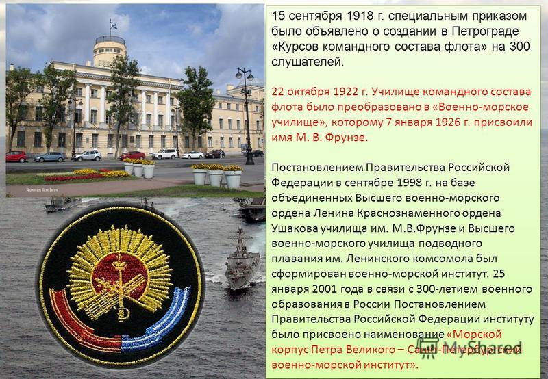 15 сентября 1918 г. специальным приказом было объявлено о создании в Петрограде «Курсов командного состава флота» на 300 слушателей. 22 октября 1922 г. Училище командного состава флота было преобразовано в «Военно-морское училище», которому 7 января 