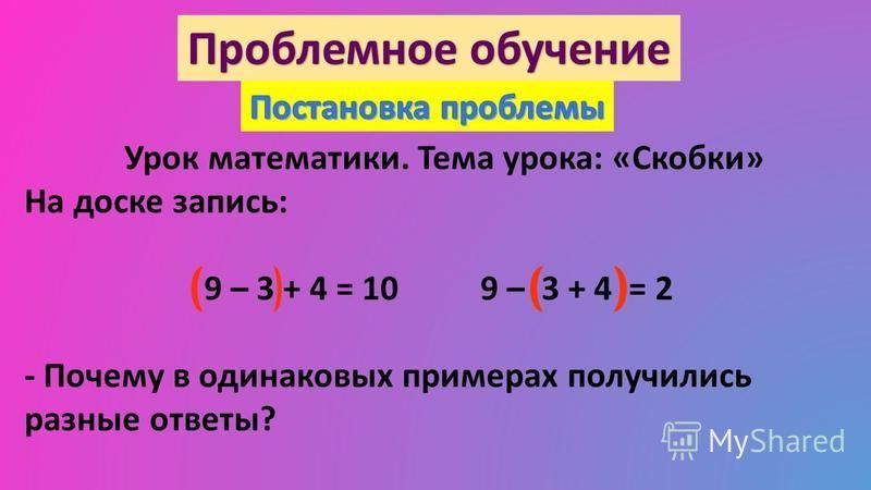Проблемное обучение Урок математики. Тема урока: «Скобки» На доске запись: 9 – 3 + 4 = 10 9 – 3 + 4 = 2 - Почему в одинаковых примерах получились разные ответы?