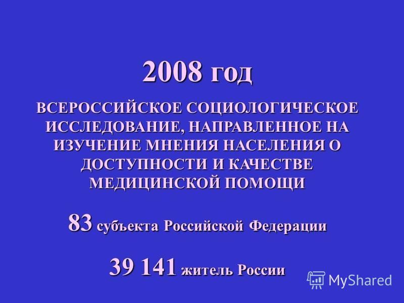 2008 год ВСЕРОССИЙСКОЕ СОЦИОЛОГИЧЕСКОЕ ИССЛЕДОВАНИЕ, НАПРАВЛЕННОЕ НА ИЗУЧЕНИЕ МНЕНИЯ НАСЕЛЕНИЯ О ДОСТУПНОСТИ И КАЧЕСТВЕ МЕДИЦИНСКОЙ ПОМОЩИ 83 субъекта Российской Федерации 39 141 житель России