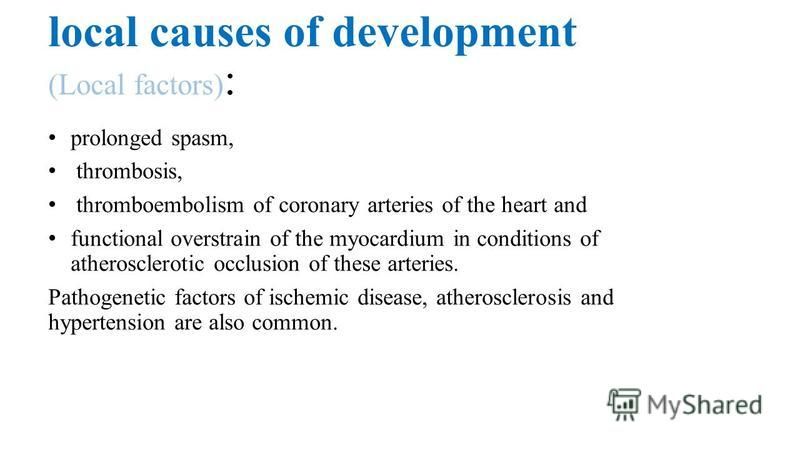 local causes of development (Local factors) : prolonged spasm, thrombosis, thromboembolism of coronary arteries of the heart and functional overstrain of the myocardium in conditions of atherosclerotic occlusion of these arteries. Pathogenetic factor