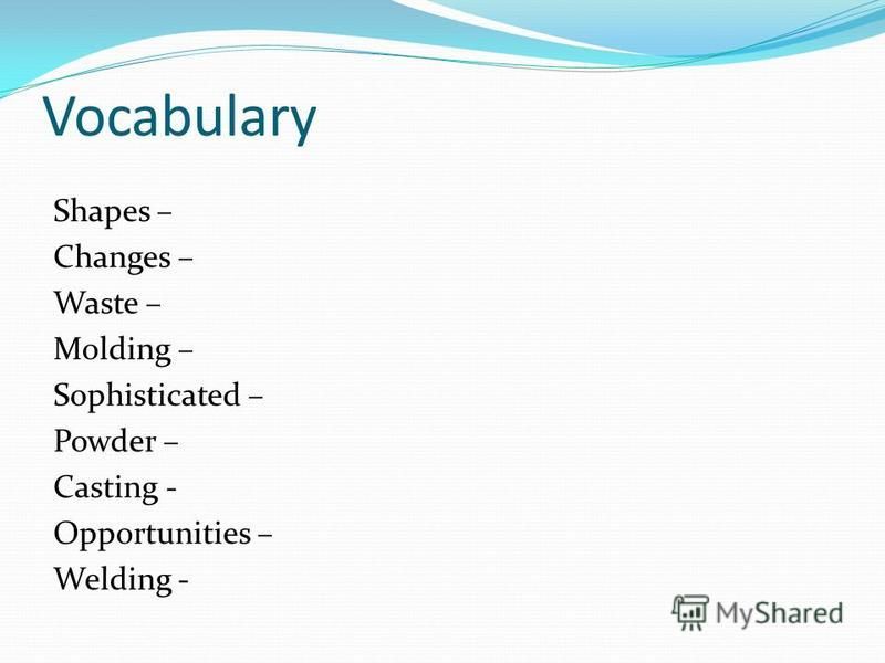 Vocabulary Shapes – Changes – Waste – Molding – Sophisticated – Powder – Casting - Opportunities – Welding -