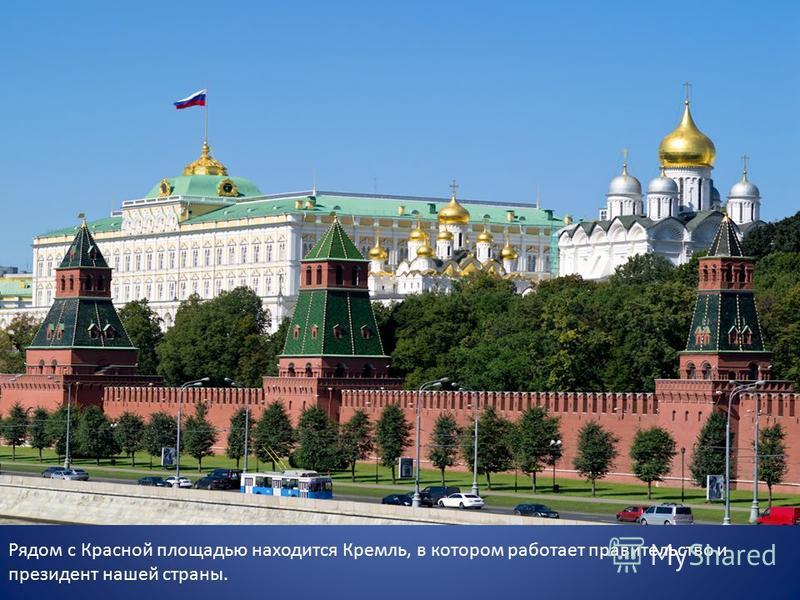 Рядом с Красной площадью находится Кремль, в котором работает правительство и президент нашей страны.