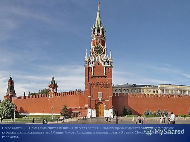 Всего башен-20. Самая знаменитая из них – Спасская башня. С давних времён звучат в Москве кремлёвские куранты, расположенные в этой башне. Часовой механизм занимает целых 3 этажа. Механизм боя состоит их 10 колоколов.