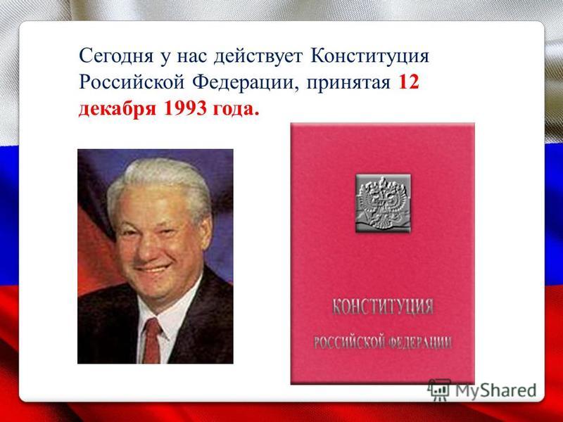 Сегодня у нас действует Конституция Российской Федерации, принятая 12 декабря 1993 года.