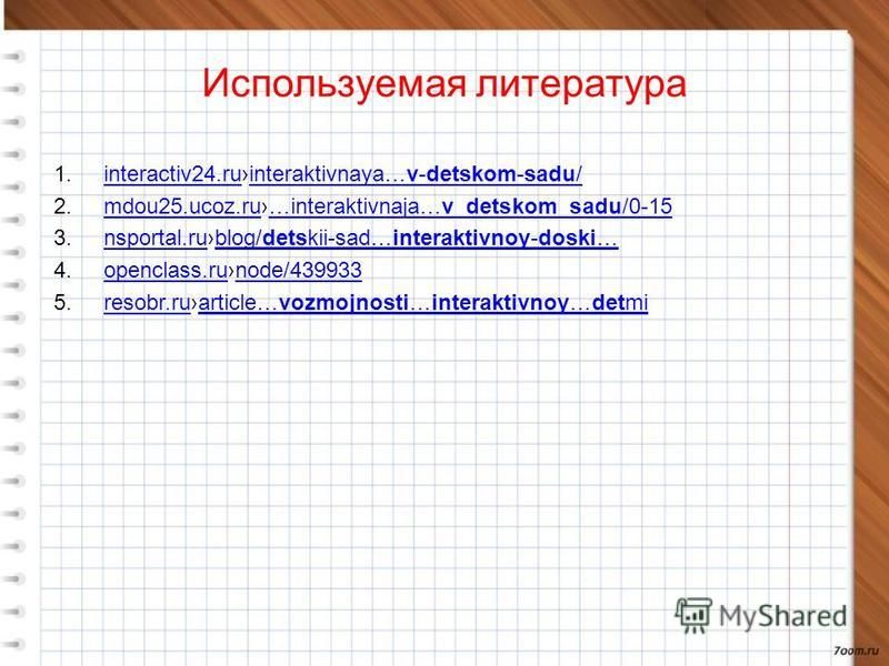 Используемая литература 1.interactiv24.ruinteraktivnaya…v-detskom-sadu/interactiv24.ruinteraktivnaya…v-detskom-sadu/ 2.mdou25.ucoz.ru…interaktivnaja…v_detskom_sadu/0-15mdou25.ucoz.ru…interaktivnaja…v_detskom_sadu/0-15 3.nsportal.rublog/detskii-sad…in