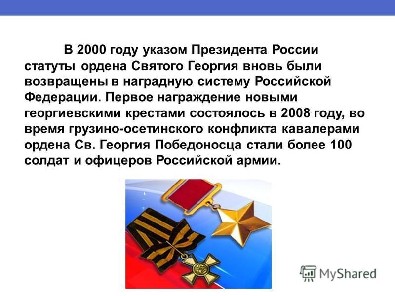 В 2000 году указом Президента России статуты ордена Святого Георгия вновь были возвращены в наградную систему Российской Федерации. Первое награждение новыми георгиевскими крестами состоялось в 2008 году, во время грузино-осетинского конфликта кавале