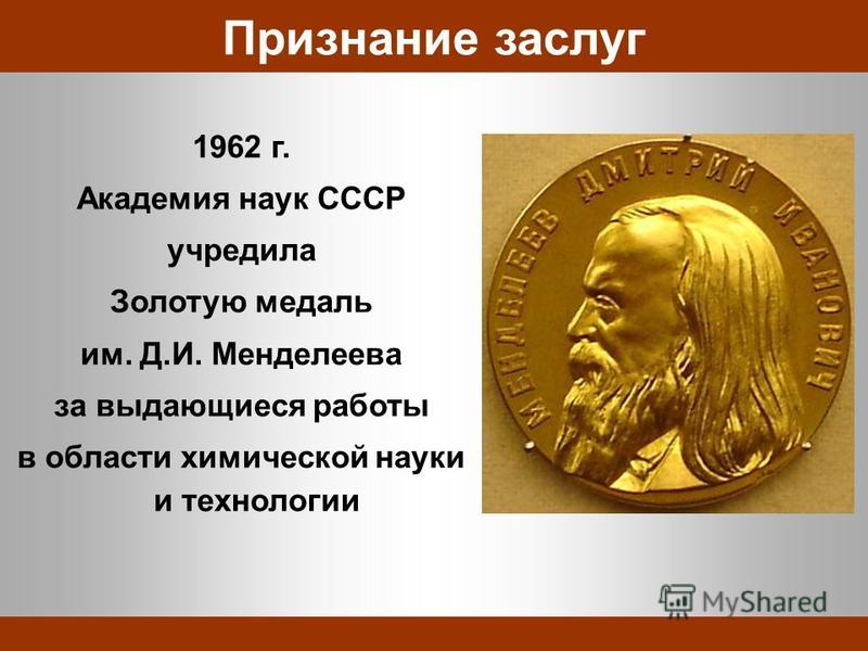 Признание заслуг 1962 г. Академия наук СССР учредила Золотую медаль им. Д.И. Менделеева за выдающиеся работы в области химической науки и технологии