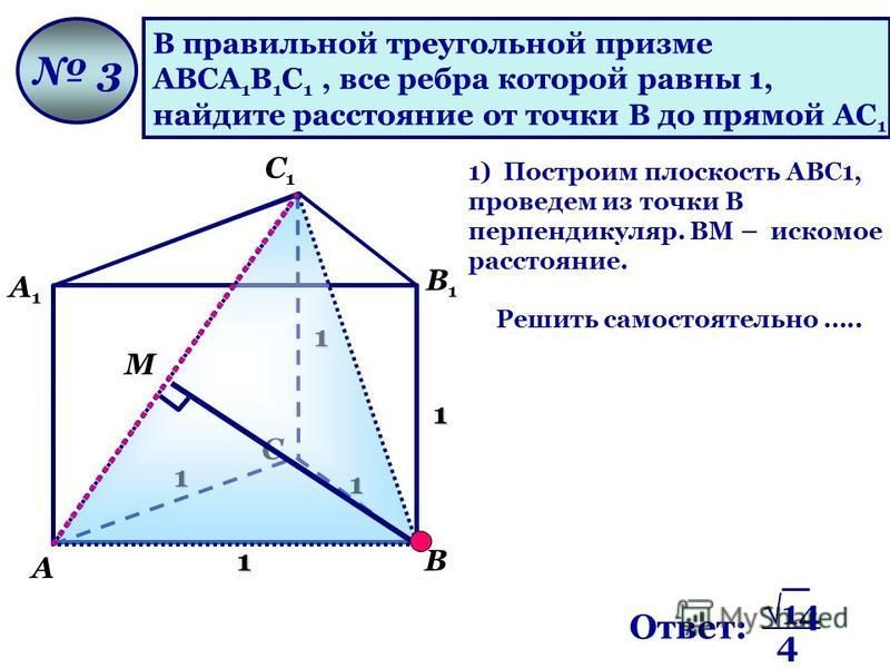 С1С1 А В С А1А1 В1В1 В правильной треугольной призме АВСА 1 В 1 С 1, все ребра которой равны 1, найдите расстояние от точки В до прямой АС 1. 3 1 1 1 1 1 1) Построим плоскость АВС1, проведем из точки В перпендикуляр. ВМ – искомое расстояние. М Решить