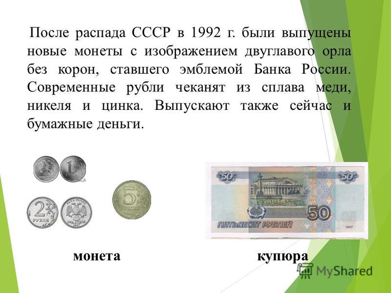 После распада СССР в 1992 г. были выпущены новые монеты с изображением двуглавого орла без корон, ставшего эмблемой Банка России. Современные рубли чеканят из сплава меди, никеля и цинка. Выпускают также сейчас и бумажные деньги. монета купюра
