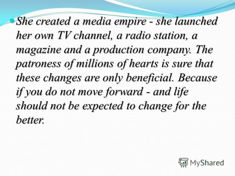 She created a media empire - she launched her own TV channel, a radio station, a magazine and a production company. The patroness of millions of hearts is sure that these changes are only beneficial. Because if you do not move forward - and life shou