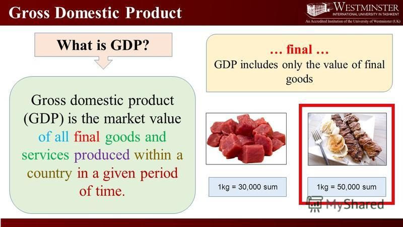 Gross Domestic Product What is GDP? Gross domestic product (GDP) is the market value of all final goods and services produced within a country in a given period of time. … final … GDP includes only the value of final goods 1kg = 30,000 sum1kg = 50,00