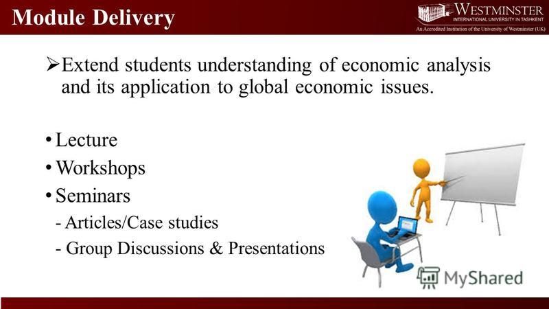 Module Delivery Extend students understanding of economic analysis and its application to global economic issues. Lecture Workshops Seminars - Articles/Case studies - Group Discussions & Presentations