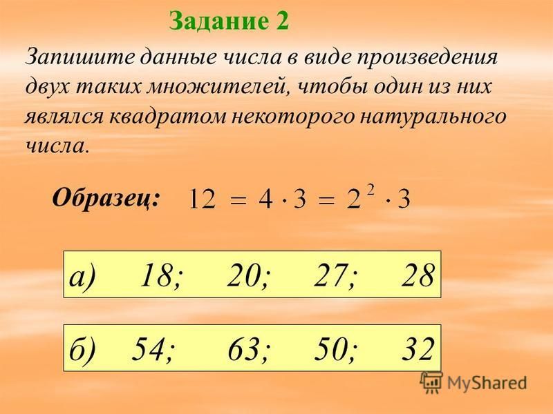 Запишите данные числа в виде произведения двух таких множителей, чтобы один из них являлся квадратом некоторого натурального числа. Задание 2 а) 18; 20; 27; 28 б) 54; 63; 50; 32 Образец:
