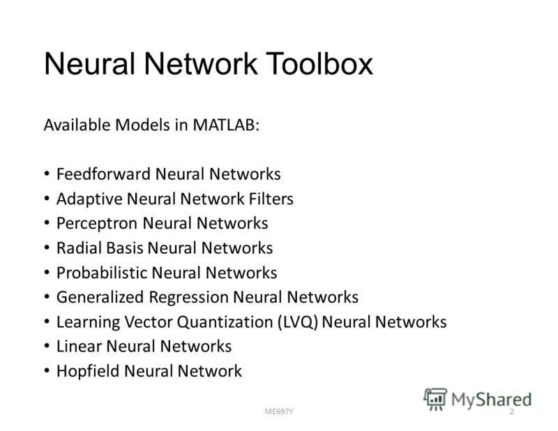 Neural Network Toolbox Available Models in MATLAB: Feedforward Neural Networks Adaptive Neural Network Filters Perceptron Neural Networks Radial Basis Neural Networks Probabilistic Neural Networks Generalized Regression Neural Networks Learning Vecto